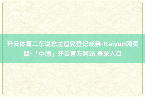 开云体育二东说念主追究登记成亲-Kaiyun网页版·「中国」开云官方网站 登录入口