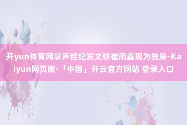 开yun体育网掌声经纪发文称崔雨鑫现为独身-Kaiyun网页版·「中国」开云官方网站 登录入口
