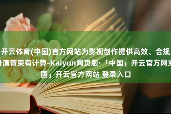 开云体育(中国)官方网站为影视创作提供高效、合规的数字化扮演管束有计算-Kaiyun网页版·「中国」开云官方网站 登录入口