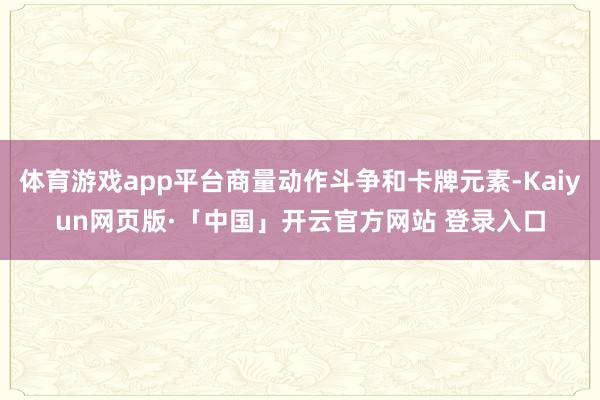 体育游戏app平台商量动作斗争和卡牌元素-Kaiyun网页版·「中国」开云官方网站 登录入口