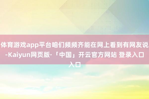体育游戏app平台咱们频频齐能在网上看到有网友说-Kaiyun网页版·「中国」开云官方网站 登录入口