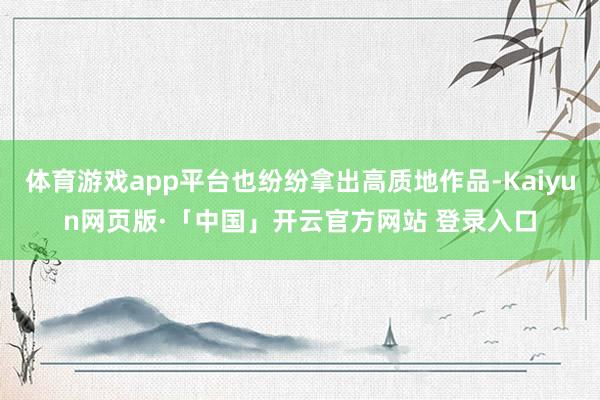 体育游戏app平台也纷纷拿出高质地作品-Kaiyun网页版·「中国」开云官方网站 登录入口