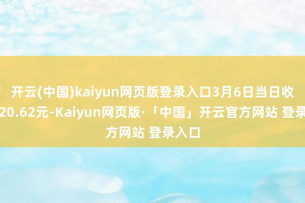 开云(中国)kaiyun网页版登录入口3月6日当日收盘报20.62元-Kaiyun网页版·「中国」开云官方网站 登录入口