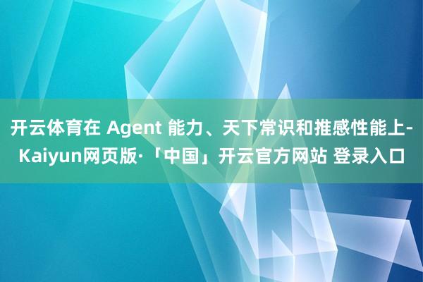开云体育在 Agent 能力、天下常识和推感性能上-Kaiyun网页版·「中国」开云官方网站 登录入口