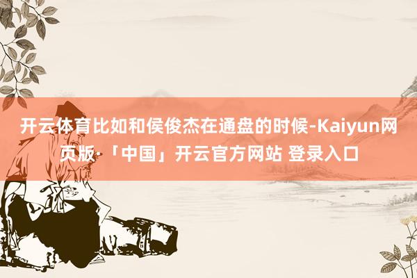 开云体育比如和侯俊杰在通盘的时候-Kaiyun网页版·「中国」开云官方网站 登录入口
