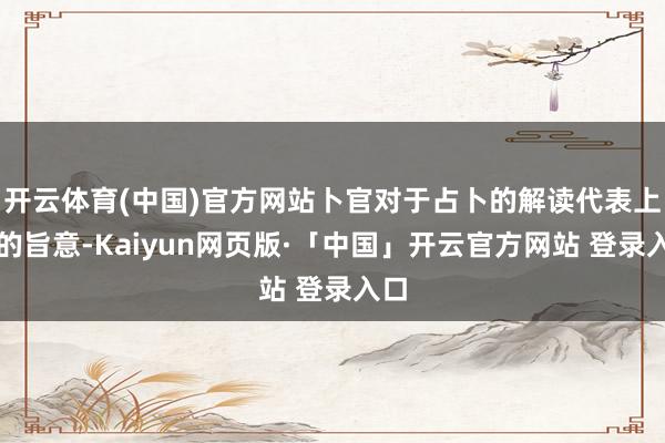 开云体育(中国)官方网站卜官对于占卜的解读代表上天的旨意-Kaiyun网页版·「中国」开云官方网站 登录入口