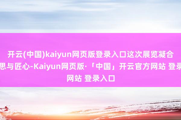 开云(中国)kaiyun网页版登录入口这次展览凝合着心思与匠心-Kaiyun网页版·「中国」开云官方网站 登录入口