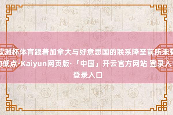欧洲杯体育跟着加拿大与好意思国的联系降至前所未有的低点-Kaiyun网页版·「中国」开云官方网站 登录入口