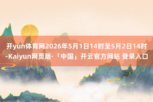 开yun体育网2026年5月1日14时至5月2日14时-Kaiyun网页版·「中国」开云官方网站 登录入口