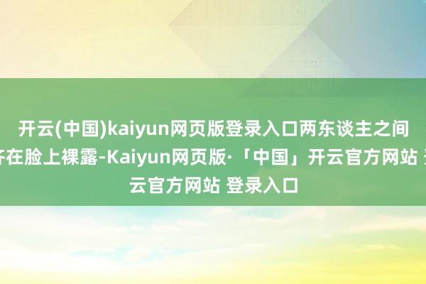 开云(中国)kaiyun网页版登录入口两东谈主之间的怒意齐在脸上裸露-Kaiyun网页版·「中国」开云官方网站 登录入口