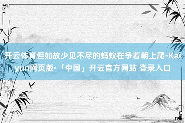开云体育但如故少见不尽的蚂蚁在争着朝上爬-Kaiyun网页版·「中国」开云官方网站 登录入口