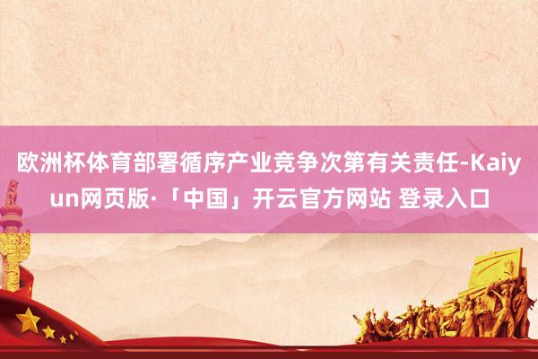 欧洲杯体育部署循序产业竞争次第有关责任-Kaiyun网页版·「中国」开云官方网站 登录入口