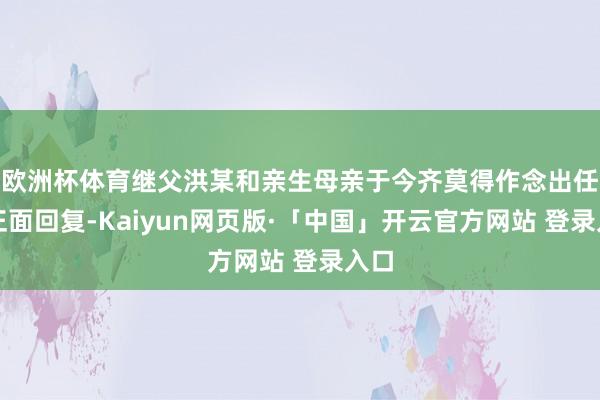 欧洲杯体育继父洪某和亲生母亲于今齐莫得作念出任何正面回复-Kaiyun网页版·「中国」开云官方网站 登录入口