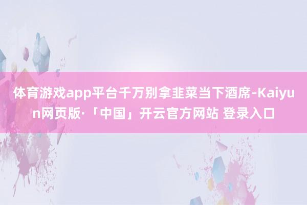 体育游戏app平台千万别拿韭菜当下酒席-Kaiyun网页版·「中国」开云官方网站 登录入口