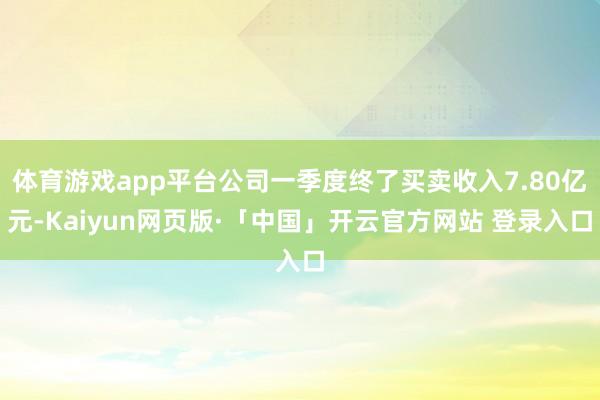 体育游戏app平台公司一季度终了买卖收入7.80亿元-Kaiyun网页版·「中国」开云官方网站 登录入口