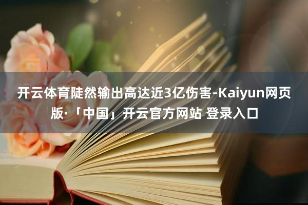 开云体育陡然输出高达近3亿伤害-Kaiyun网页版·「中国」开云官方网站 登录入口