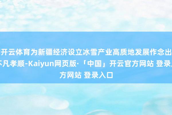 开云体育为新疆经济设立冰雪产业高质地发展作念出了不凡孝顺-Kaiyun网页版·「中国」开云官方网站 登录入口