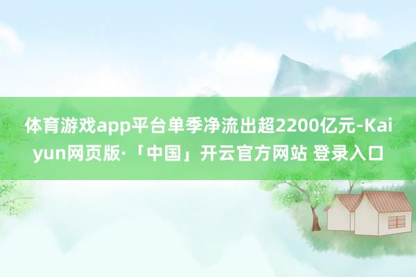 体育游戏app平台单季净流出超2200亿元-Kaiyun网页版·「中国」开云官方网站 登录入口