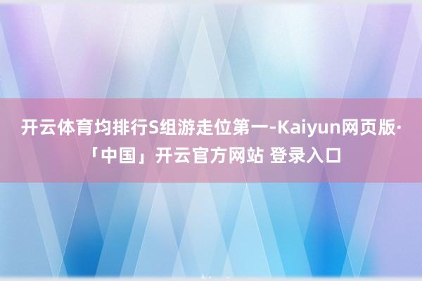开云体育均排行S组游走位第一-Kaiyun网页版·「中国」开云官方网站 登录入口