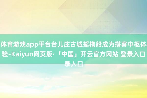 体育游戏app平台台儿庄古城摇橹船成为搭客中枢体验-Kaiyun网页版·「中国」开云官方网站 登录入口