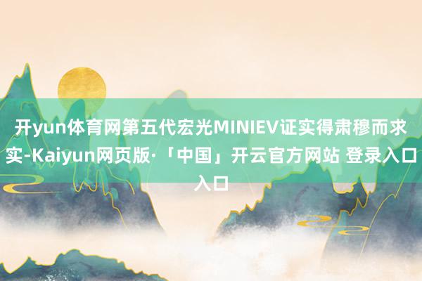 开yun体育网第五代宏光MINIEV证实得肃穆而求实-Kaiyun网页版·「中国」开云官方网站 登录入口